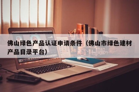 佛山绿色产品认证申请条件（佛山市绿色建材产品目录平台）