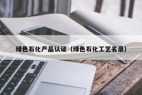 绿色石化产品认证（绿色石化工艺名录）
