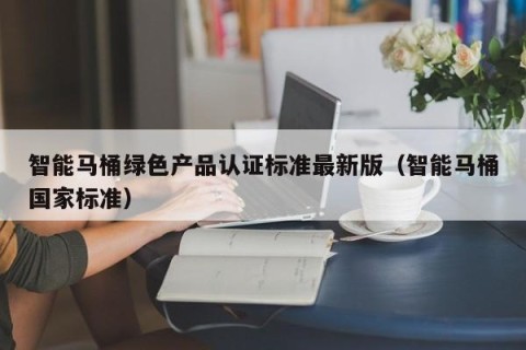 智能马桶绿色产品认证标准最新版（智能马桶国家标准）