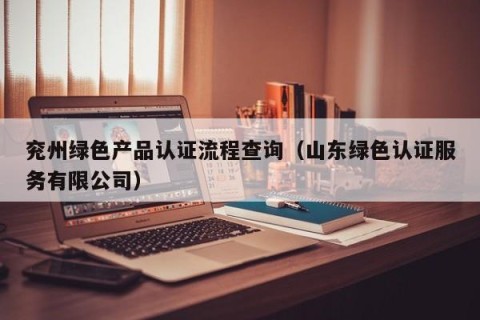 兖州绿色产品认证流程查询（山东绿色认证服务有限公司）