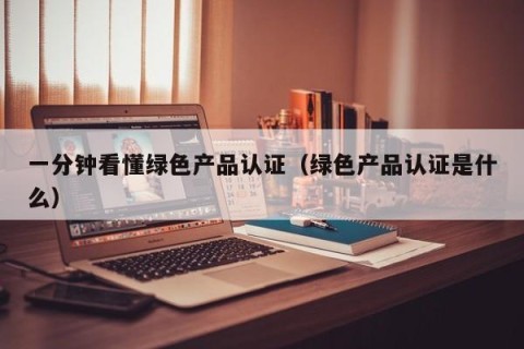 一分钟看懂绿色产品认证（绿色产品认证是什么）
