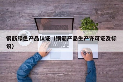 钢筋绿色产品认证（钢筋产品生产许可证及标识）