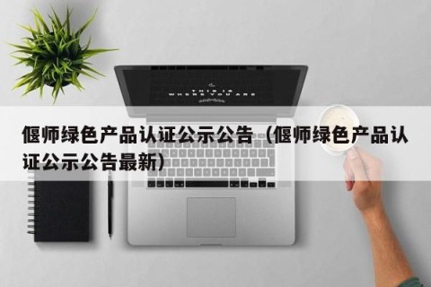 偃师绿色产品认证公示公告（偃师绿色产品认证公示公告最新）