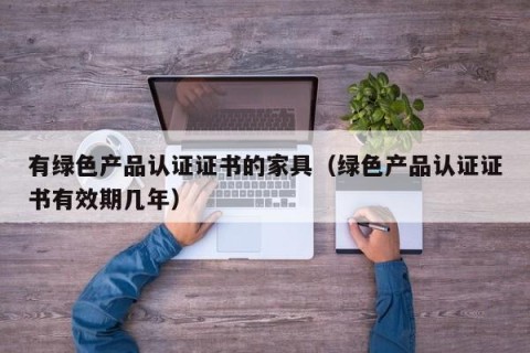 有绿色产品认证证书的家具（绿色产品认证证书有效期几年）