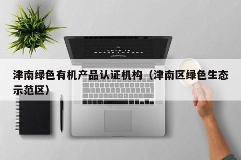 津南绿色有机产品认证机构（津南区绿色生态示范区）