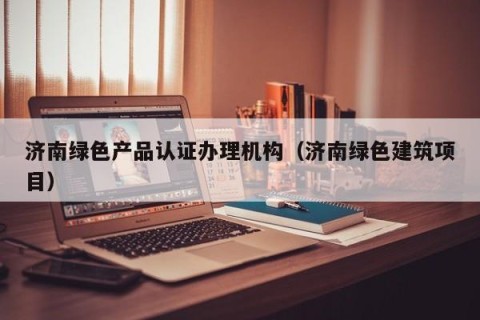 济南绿色产品认证办理机构（济南绿色建筑项目）