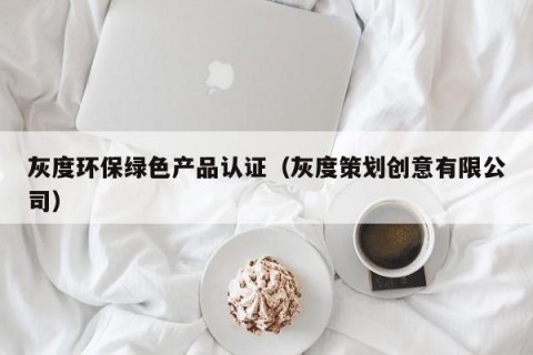灰度环保绿色产品认证（灰度策划创意有限公司）