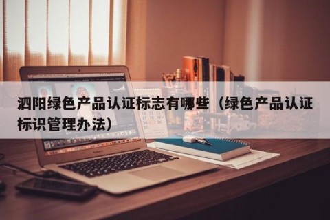 泗阳绿色产品认证标志有哪些（绿色产品认证标识管理办法）