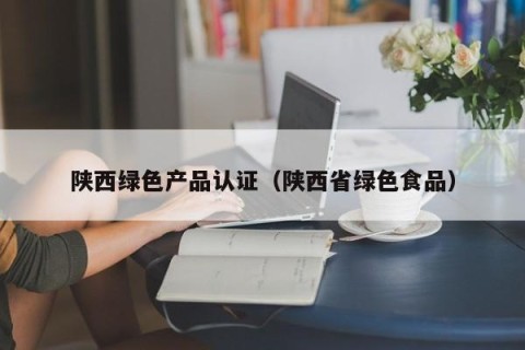 陕西绿色产品认证（陕西省绿色食品）