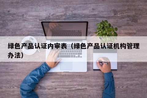 绿色产品认证内审表（绿色产品认证机构管理办法）