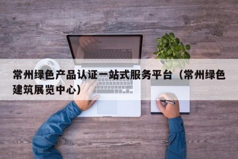 常州绿色产品认证一站式服务平台（常州绿色建筑展览中心）