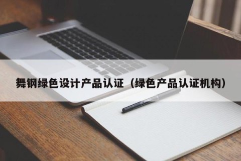 舞钢绿色设计产品认证（绿色产品认证机构）