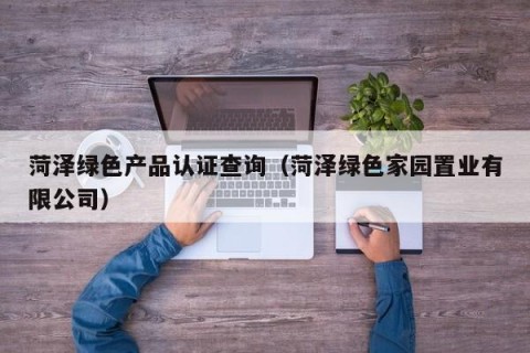 菏泽绿色产品认证查询（菏泽绿色家园置业有限公司）