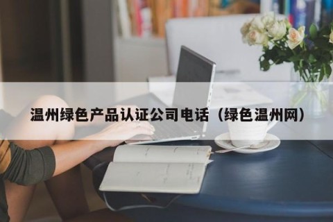 温州绿色产品认证公司电话（绿色温州网）