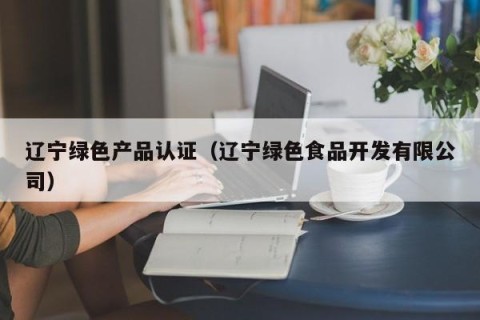 辽宁绿色产品认证（辽宁绿色食品开发有限公司）