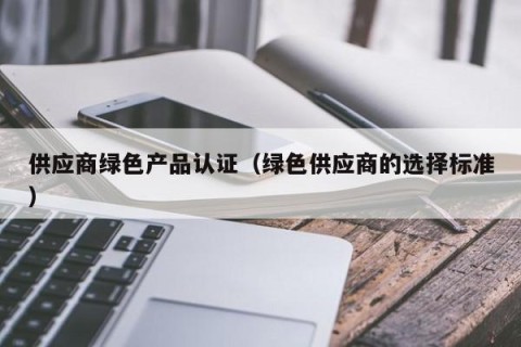 供应商绿色产品认证（绿色供应商的选择标准）