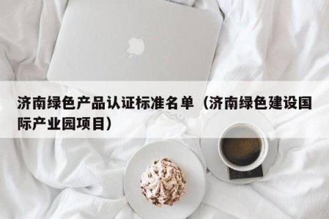 济南绿色产品认证标准名单（济南绿色建设国际产业园项目）