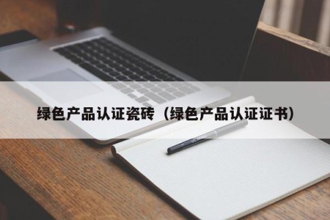 绿色产品认证瓷砖（绿色产品认证证书）