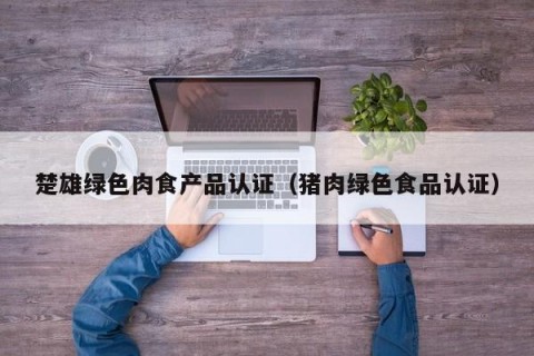 楚雄绿色肉食产品认证（猪肉绿色食品认证）