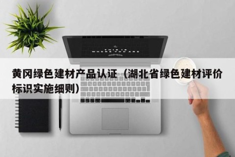 黄冈绿色建材产品认证（湖北省绿色建材评价标识实施细则）