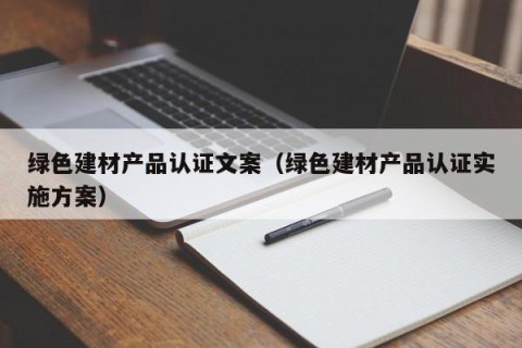 绿色建材产品认证文案（绿色建材产品认证实施方案）