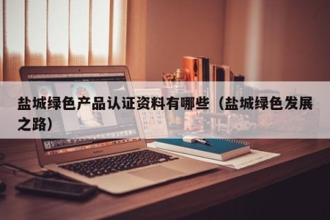 盐城绿色产品认证资料有哪些（盐城绿色发展之路）
