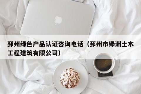邳州绿色产品认证咨询电话（邳州市绿洲土木工程建筑有限公司）