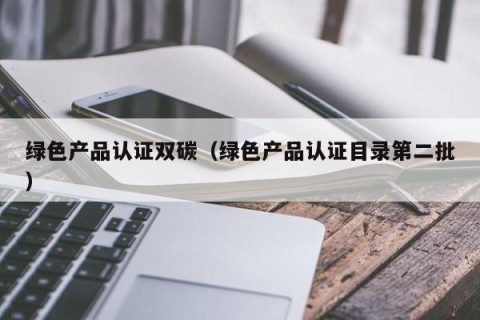 绿色产品认证双碳（绿色产品认证目录第二批）