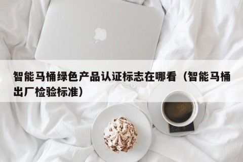 智能马桶绿色产品认证标志在哪看（智能马桶出厂检验标准）