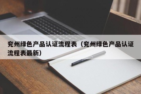 兖州绿色产品认证流程表（兖州绿色产品认证流程表最新）