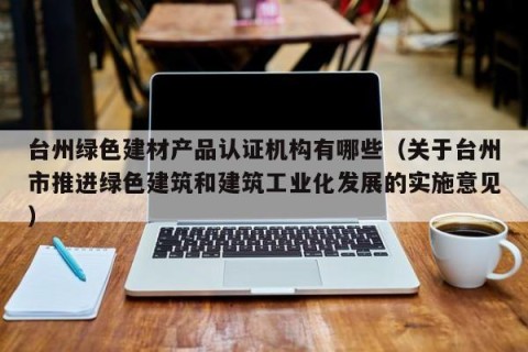 台州绿色建材产品认证机构有哪些（关于台州市推进绿色建筑和建筑工业化发展的实施意见）
