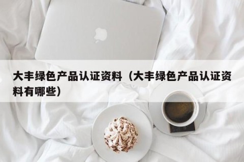 大丰绿色产品认证资料（大丰绿色产品认证资料有哪些）