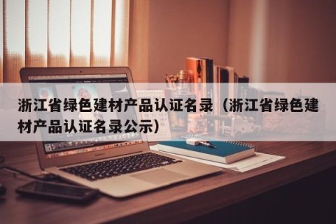 浙江省绿色建材产品认证名录（浙江省绿色建材产品认证名录公示）