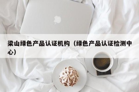梁山绿色产品认证机构（绿色产品认证检测中心）