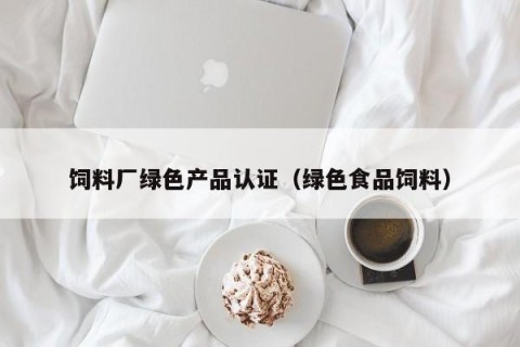 饲料厂绿色产品认证（绿色食品饲料）