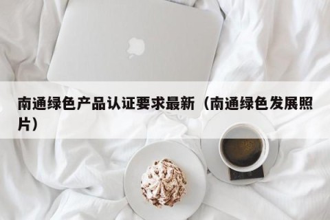南通绿色产品认证要求最新（南通绿色发展照片）