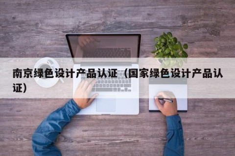 南京绿色设计产品认证（国家绿色设计产品认证）