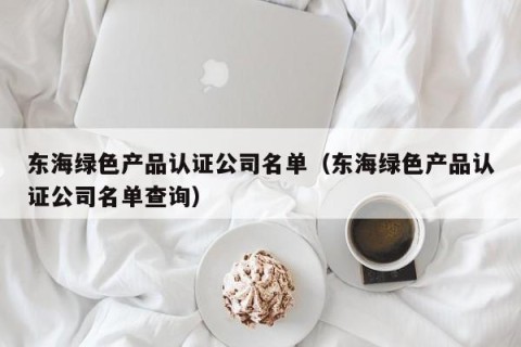 东海绿色产品认证公司名单（东海绿色产品认证公司名单查询）