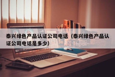 泰兴绿色产品认证公司电话（泰兴绿色产品认证公司电话是多少）