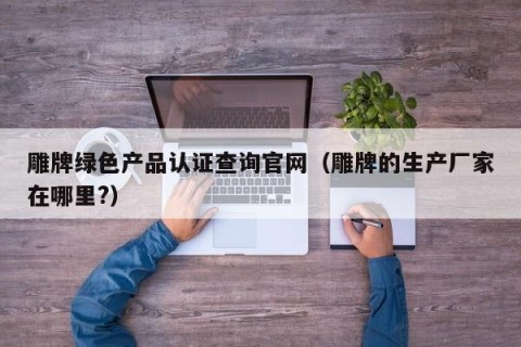 雕牌绿色产品认证查询官网（雕牌的生产厂家在哪里?）