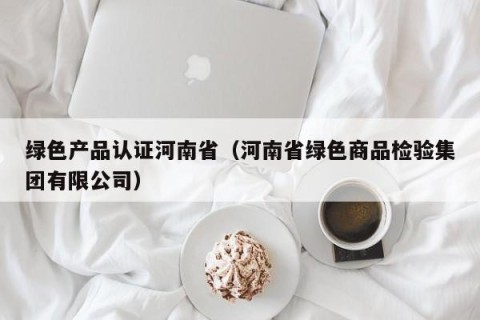 绿色产品认证河南省（河南省绿色商品检验集团有限公司）