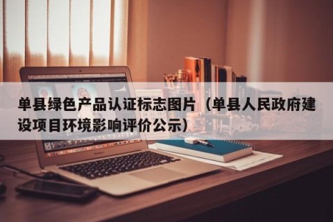 单县绿色产品认证标志图片（单县人民政府建设项目环境影响评价公示）
