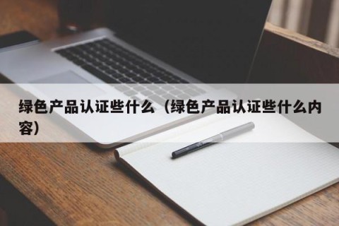 绿色产品认证些什么（绿色产品认证些什么内容）