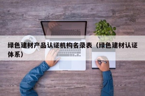 绿色建材产品认证机构名录表（绿色建材认证体系）