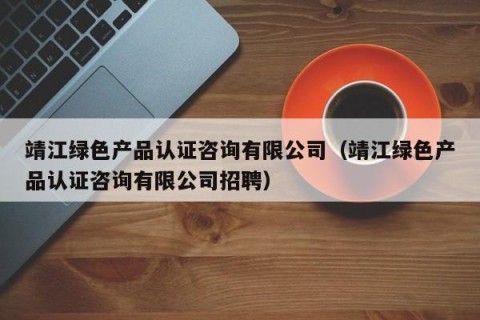 靖江绿色产品认证咨询有限公司（靖江绿色产品认证咨询有限公司招聘）