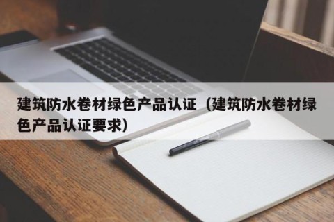 建筑防水卷材绿色产品认证（建筑防水卷材绿色产品认证要求）