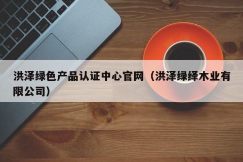 洪泽绿色产品认证中心官网（洪泽绿绎木业有限公司）
