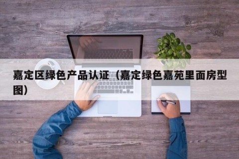 嘉定区绿色产品认证（嘉定绿色嘉苑里面房型图）