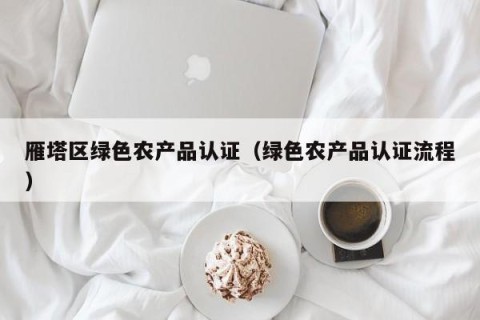 雁塔区绿色农产品认证（绿色农产品认证流程）
