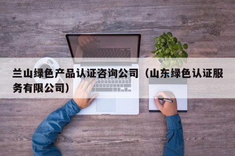 兰山绿色产品认证咨询公司（山东绿色认证服务有限公司）